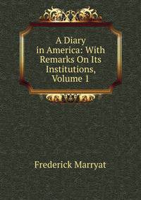 A Diary in America: With Remarks On Its Institutions, Volume 1
