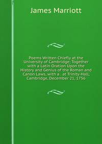Poems Written Chiefly at the University of Cambridge; Together with a Latin Oration Upon the History and Genius of the Roman and Canon Laws, with a . at Trinity-Hall, Cambridge, December 21, 1756