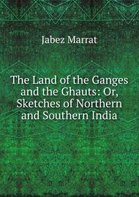 The Land of the Ganges and the Ghauts: Or, Sketches of Northern and Southern India