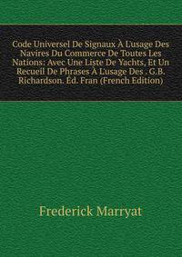 Code Universel De Signaux ? L'usage Des Navires Du Commerce De Toutes Les Nations: Avec Une Liste De Yachts, Et Un Recueil De Phrases ? L'usage Des . G.B. Richardson. ?d. Fran (French Edition)