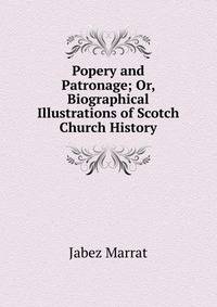 Popery and Patronage; Or, Biographical Illustrations of Scotch Church History
