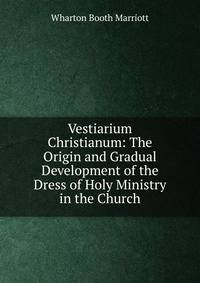 Vestiarium Christianum: The Origin and Gradual Development of the Dress of Holy Ministry in the Church