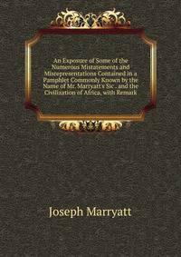 An Exposure of Some of the Numerous Mistatements and Misrepresentations Contained in a Pamphlet Commonly Known by the Name of Mr. Marryatt's Sic . and the Civilization of Africa, with Remark
