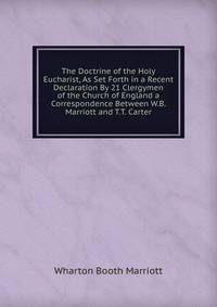 The Doctrine of the Holy Eucharist, As Set Forth in a Recent Declaration By 21 Clergymen of the Church of England a Correspondence Between W.B. Marriott and T.T. Carter