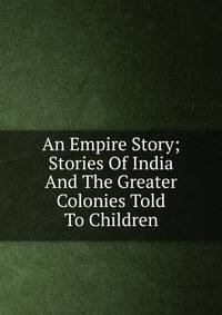 An Empire Story; Stories Of India And The Greater Colonies Told To Children