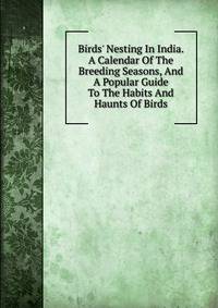 Birds' Nesting In India. A Calendar Of The Breeding Seasons, And A Popular Guide To The Habits And Haunts Of Birds