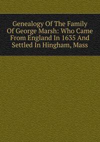 Genealogy Of The Family Of George Marsh: Who Came From England In 1635 And Settled In Hingham, Mass.