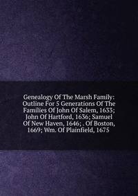 Genealogy Of The Marsh Family: Outline For 5 Generations Of The Families Of John Of Salem, 1633; John Of Hartford, 1636; Samuel Of New Haven, 1646; . Of Boston, 1669; Wm. Of Plainfield, 1675 .