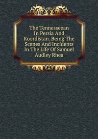 The Tennesseean In Persia And Koordistan. Being The Scenes And Incidents In The Life Of Samuel Audley Rhea