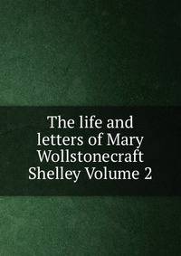 The life and letters of Mary Wollstonecraft Shelley Volume 2
