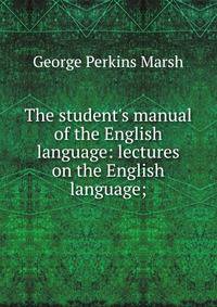 The student's manual of the English language: lectures on the English language;