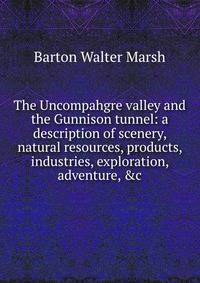 The Uncompahgre valley and the Gunnison tunnel: a description of scenery, natural resources, products, industries, exploration, adventure, &amp;c