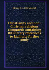 Christianity and non-Christian religions compared; containing 800 library references to facilitate further study