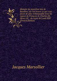Histoire du mar?chal duc de Bouillon; o? l'on trouve ce qui s'est pass? de plus remarquable sous les regnes de Fran?ois II, Charles IX, Henry III, . du regne de Louis XIII (French Edition)