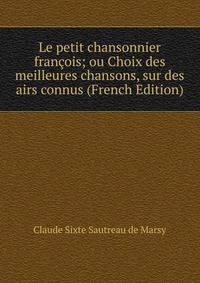 Le petit chansonnier francois; ou Choix des meilleures chansons, sur des airs connus (French Edition)