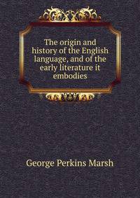 The origin and history of the English language, and of the early literature it embodies