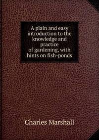 A plain and easy introduction to the knowledge and practice of gardening, with hints on fish-ponds