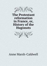 The Protestant reformation in France, or, History of the Hugonots