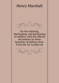 On the enlisting, discharging, and pensioning of soldiers, with the official documents on these branches of military duty. From the 2d. London ed