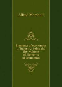 Elements of economics of industry: being the first volume of Elements of economics