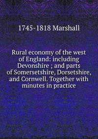 Rural economy of the west of England: including Devonshire ; and parts of Somersetshire, Dorsetshire, and Cornwell. Together with minutes in practice
