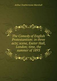 The Comedy of English Protestantism: in three acts; scene, Exeter Hall, London; time, the summer of 1893