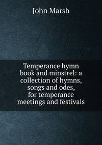 Temperance hymn book and minstrel: a collection of hymns, songs and odes, for temperance meetings and festivals