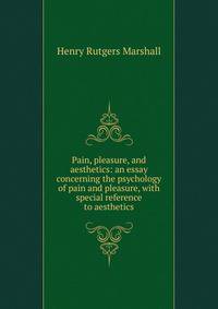 Pain, pleasure, and aesthetics: an essay concerning the psychology of pain and pleasure, with special reference to aesthetics
