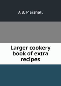 Larger cookery book of extra recipes