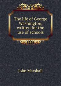 The life of George Washington, written for the use of schools