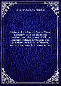 History of the United States Naval academy, with biographical sketches, and the names of all the superintendents, professors and graduates, to which . of thanks, medals, and swords to naval office