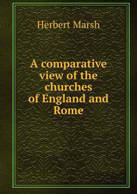 A comparative view of the churches of England and Rome