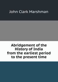 Abridgement of the History of India from the earliest period to the present time