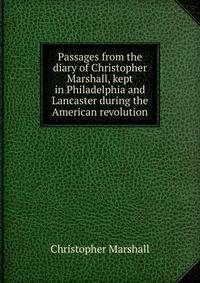 Passages from the diary of Christopher Marshall, kept in Philadelphia and Lancaster during the American revolution