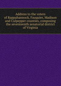 Address to the voters of Rappahannock, Fauquier, Madison and Culpepper counties, composing the seventeenth senatorial district of Virginia