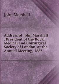 Address of John Marshall . President of the Royal Medical and Chirurgical Society of London, at the Annual Meeting, 1883