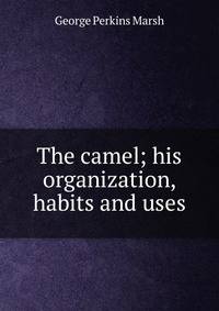 The camel; his organization, habits and uses