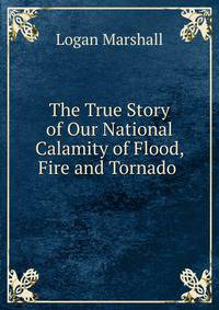 The True Story of Our National Calamity of Flood, Fire and Tornado .