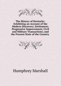 The History of Kentucky: Exhibiting an Account of the Modern Discovery; Settlement; Progressive Improvement; Civil and Military Transactions; and the Present State of the Country .
