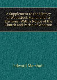 A Supplement to the History of Woodstock Manor and Its Environs: With a Notice of the Church and Parish of Wootton