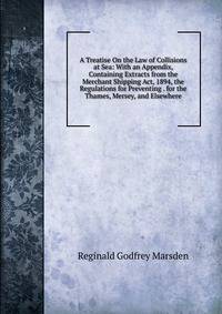 A Treatise On the Law of Collisions at Sea: With an Appendix, Containing Extracts from the Merchant Shipping Act, 1894, the Regulations for Preventing . for the Thames, Mersey, and Elsewhere