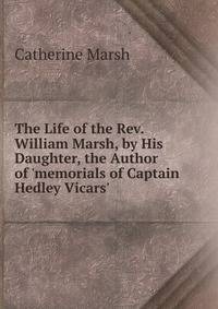 The Life of the Rev. William Marsh, by His Daughter, the Author of 'memorials of Captain Hedley Vicars'.
