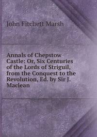 Annals of Chepstow Castle: Or, Six Centuries of the Lords of Striguil, from the Conquest to the Revolution, Ed. by Sir J. Maclean