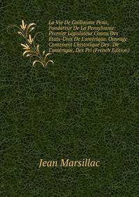 La Vie De Guillaume Penn, Fondateur De La Pensylvanie: Premier L?gislateur Connu Des ?tats-Unis De L'am?rique. Ouvrage Contenant L'historique Des . De L'am?rique, Des Pri (French Edition)