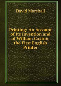 Printing: An Account of Its Invention and of William Caxton, the First English Printer
