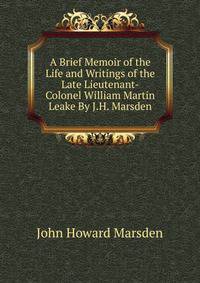 A Brief Memoir of the Life and Writings of the Late Lieutenant-Colonel William Martin Leake By J.H. Marsden.
