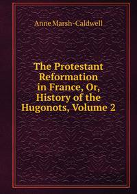 The Protestant Reformation in France, Or, History of the Hugonots, Volume 2