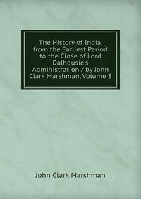 The History of India, from the Earliest Period to the Close of Lord Dalhousie's Administration / by John Clark Marshman, Volume 3