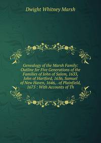 Genealogy of the Marsh Family: Outline for Five Generations of the Families of John of Salem, 1633, John of Hartford, 1636, Samuel of New Haven, 1646, . of Plainfield, 1675 : With Accounts of Th