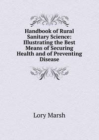 Handbook of Rural Sanitary Science: Illustrating the Best Means of Securing Health and of Preventing Disease